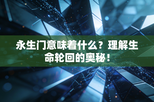 永生门意味着什么？理解生命轮回的奥秘！