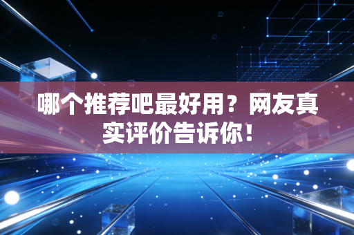 哪个推荐吧最好用？网友真实评价告诉你！