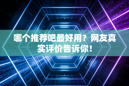 哪个推荐吧最好用？网友真实评价告诉你！