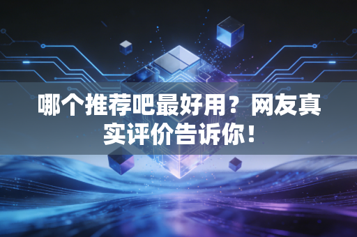 哪个推荐吧最好用？网友真实评价告诉你！
