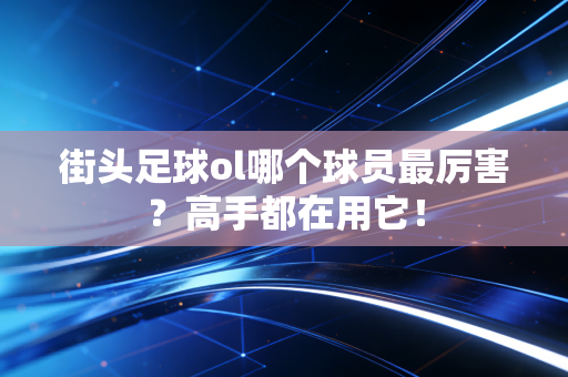 街头足球ol哪个球员最厉害？高手都在用它！