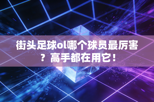 街头足球ol哪个球员最厉害？高手都在用它！