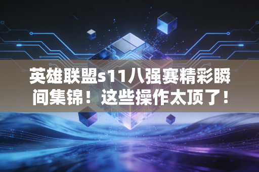 英雄联盟s11八强赛精彩瞬间集锦！这些操作太顶了！