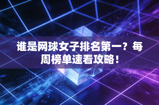 谁是网球女子排名第一？每周榜单速看攻略！