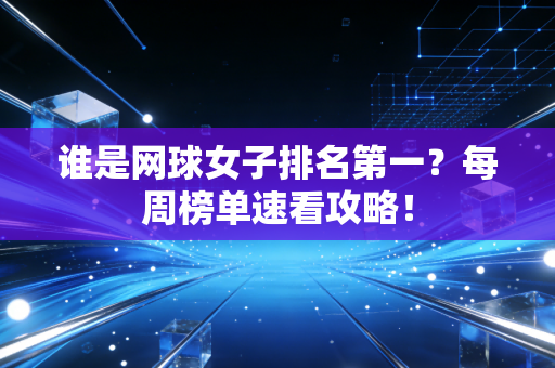 谁是网球女子排名第一？每周榜单速看攻略！