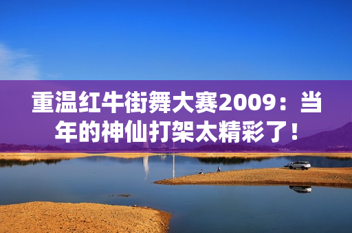 重温红牛街舞大赛2009：当年的神仙打架太精彩了！