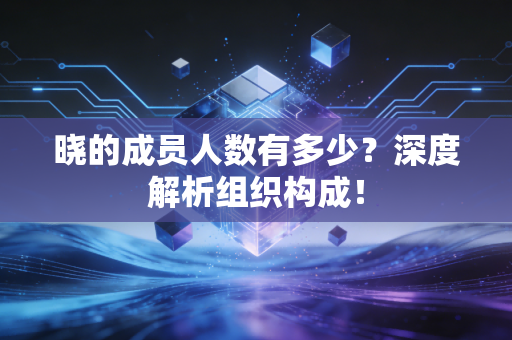 晓的成员人数有多少？深度解析组织构成！