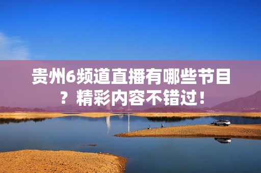 贵州6频道直播有哪些节目？精彩内容不错过！