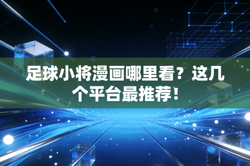 足球小将漫画哪里看？这几个平台最推荐！