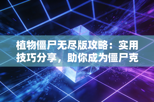 植物僵尸无尽版攻略：实用技巧分享，助你成为僵尸克星！