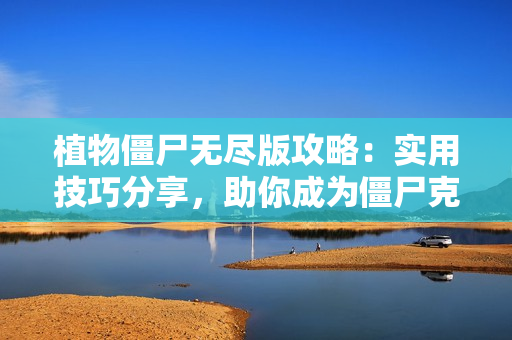 植物僵尸无尽版攻略：实用技巧分享，助你成为僵尸克星！