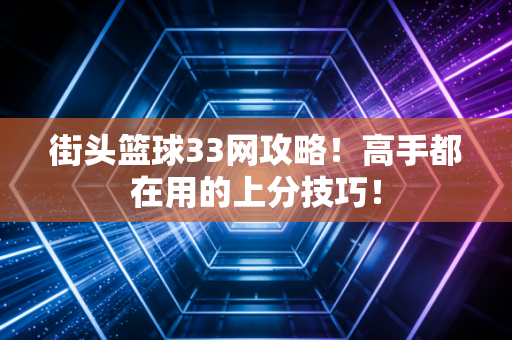 街头篮球33网攻略！高手都在用的上分技巧！