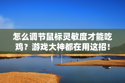 怎么调节鼠标灵敏度才能吃鸡？游戏大神都在用这招！
