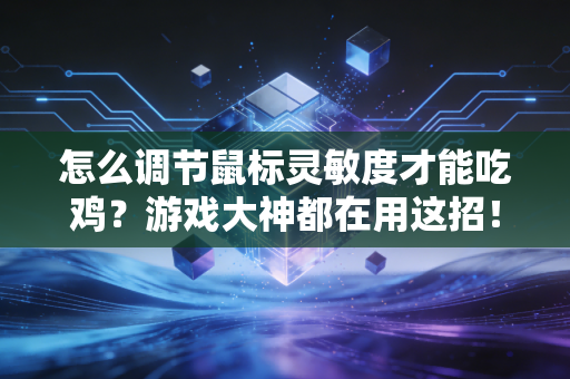 怎么调节鼠标灵敏度才能吃鸡？游戏大神都在用这招！