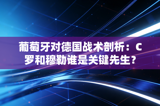 葡萄牙对德国战术剖析：C罗和穆勒谁是关键先生？