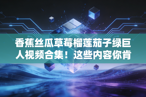香蕉丝瓜草莓榴莲茄子绿巨人视频合集！这些内容你肯定喜欢！
