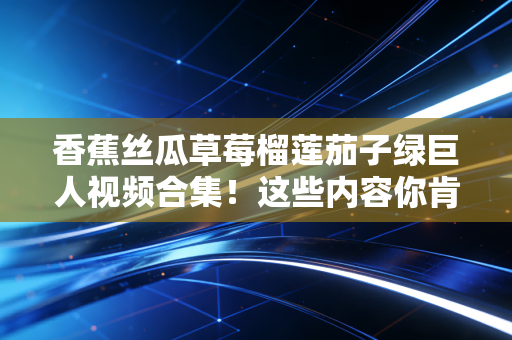 香蕉丝瓜草莓榴莲茄子绿巨人视频合集！这些内容你肯定喜欢！