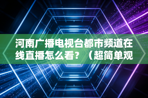 河南广播电视台都市频道在线直播怎么看？（超简单观看教程）