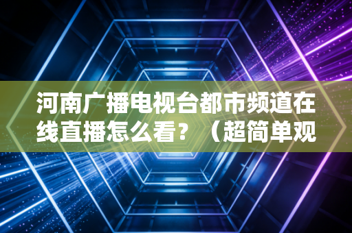 河南广播电视台都市频道在线直播怎么看？（超简单观看教程）