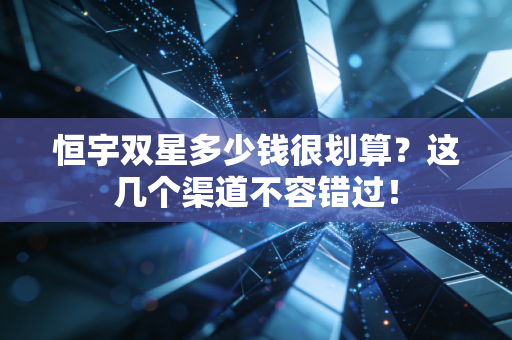 恒宇双星多少钱很划算？这几个渠道不容错过！