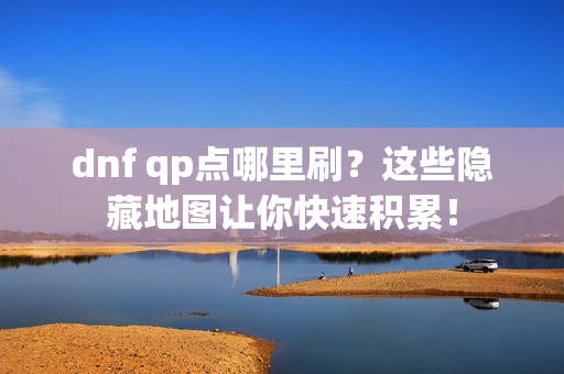 dnf qp点哪里刷？这些隐藏地图让你快速积累！