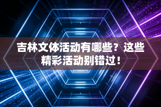 吉林文体活动有哪些？这些精彩活动别错过！