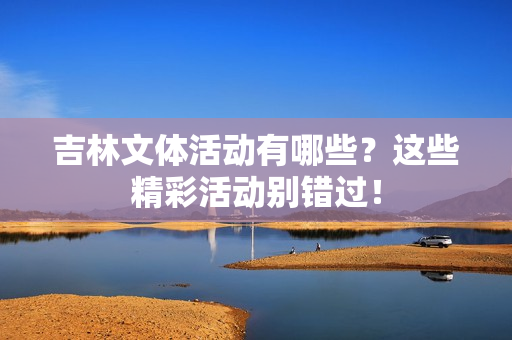 吉林文体活动有哪些？这些精彩活动别错过！