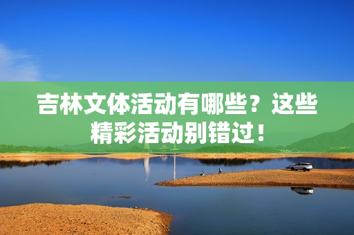 吉林文体活动有哪些？这些精彩活动别错过！