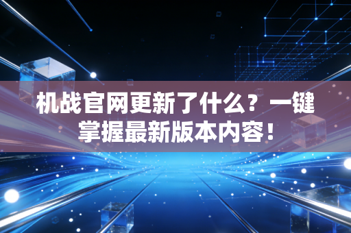 机战官网更新了什么？一键掌握最新版本内容！