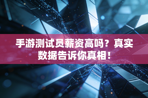 手游测试员薪资高吗？真实数据告诉你真相！