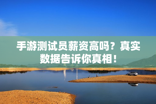 手游测试员薪资高吗？真实数据告诉你真相！