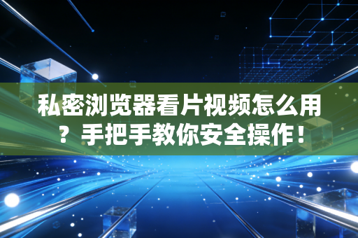 私密浏览器看片视频怎么用？手把手教你安全操作！