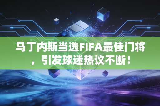 马丁内斯当选FIFA最佳门将，引发球迷热议不断！
