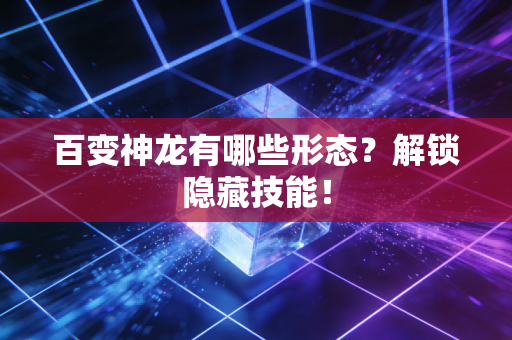 百变神龙有哪些形态？解锁隐藏技能！