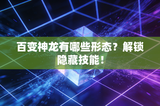 百变神龙有哪些形态？解锁隐藏技能！