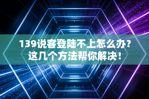 139说客登陆不上怎么办？这几个方法帮你解决！