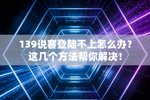 139说客登陆不上怎么办？这几个方法帮你解决！