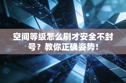 空间等级怎么刷才安全不封号？教你正确姿势！