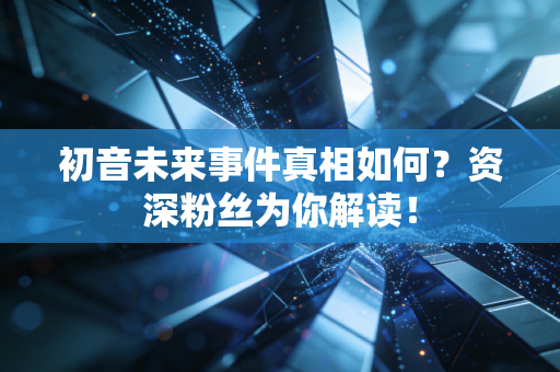 初音未来事件真相如何？资深粉丝为你解读！