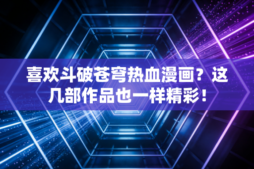 喜欢斗破苍穹热血漫画？这几部作品也一样精彩！
