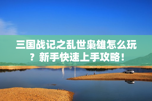 三国战记之乱世枭雄怎么玩？新手快速上手攻略！