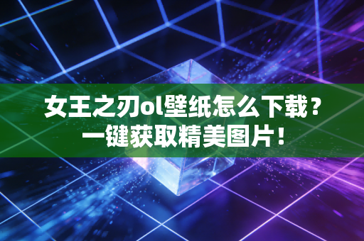 女王之刃ol壁纸怎么下载？一键获取精美图片！
