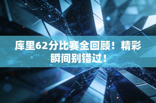 库里62分比赛全回顾！精彩瞬间别错过！