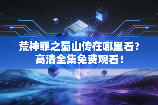 荒神罪之蜀山传在哪里看？高清全集免费观看！
