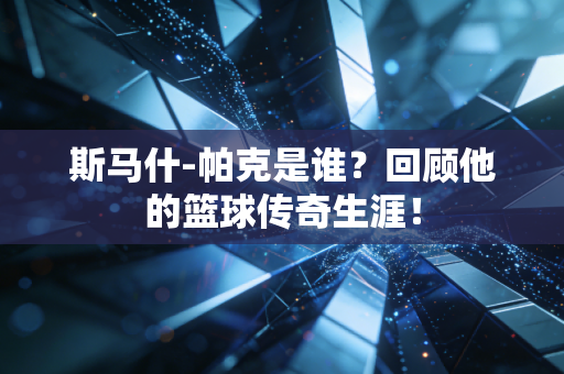 斯马什-帕克是谁？回顾他的篮球传奇生涯！