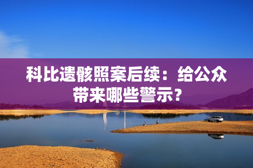 科比遗骸照案后续：给公众带来哪些警示？
