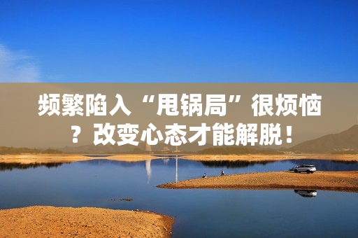 频繁陷入“甩锅局”很烦恼？改变心态才能解脱！