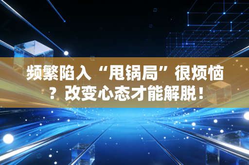 频繁陷入“甩锅局”很烦恼？改变心态才能解脱！