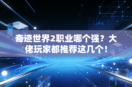 奇迹世界2职业哪个强？大佬玩家都推荐这几个！