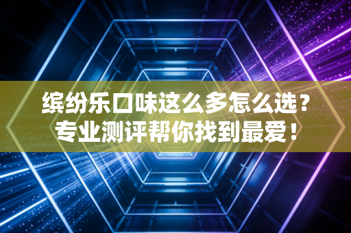 缤纷乐口味这么多怎么选？专业测评帮你找到最爱！